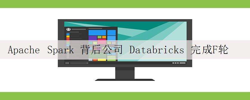 Apache Spark 背后公司 Databricks 完成F轮融资,高达62亿美元估值