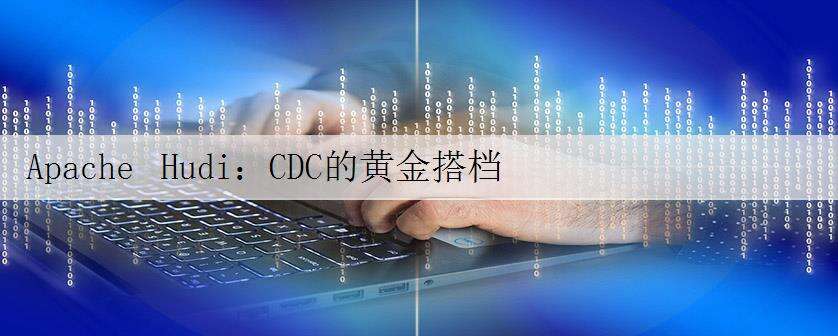 Apache Hudi:CDC的黄金搭档
