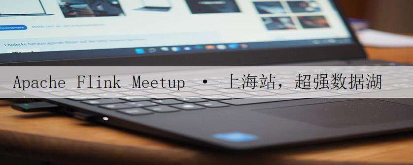 Apache Flink Meetup · 上海站,超强数据湖干货等你!