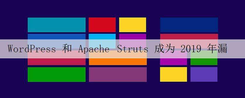 WordPress 和 Apache Struts 成为 2019 年漏洞最多的 Web 组件 原