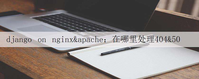 django on nginx&apache:在哪里处理404&500错误?