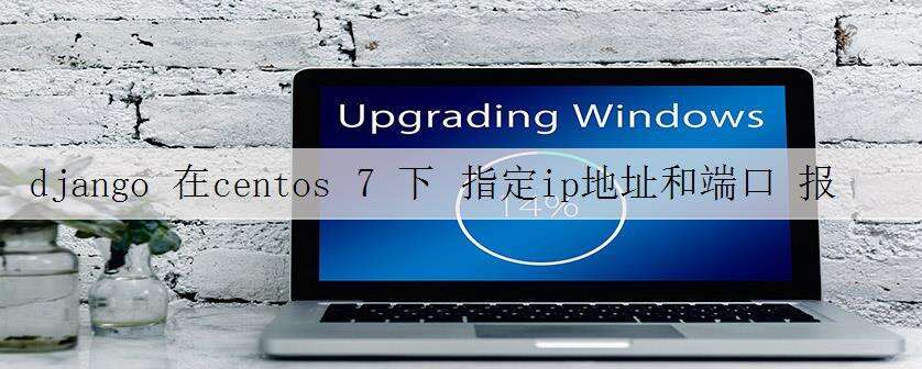 django 在centos 7 下 指定ip地址和端口 报错问题