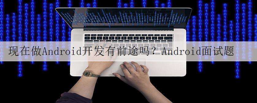 现在做Android开发有前途吗?Android面试题及解析