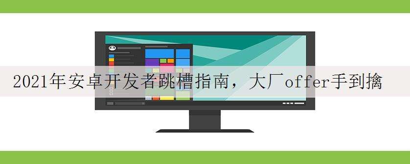 2021年安卓开发者跳槽指南,大厂offer手到擒来,灵魂拷问