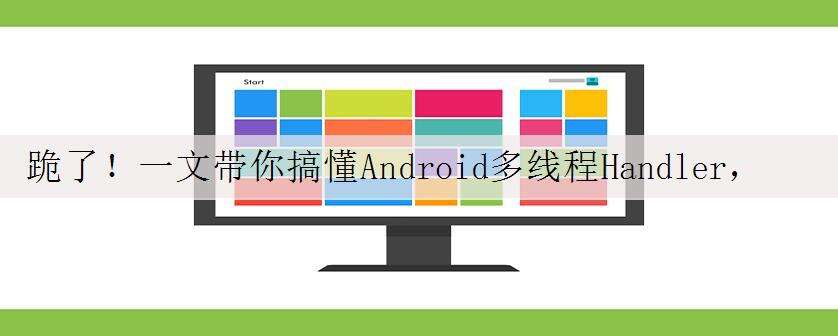 跪了!一文带你搞懂Android多线程Handler,进阶学习资料!
