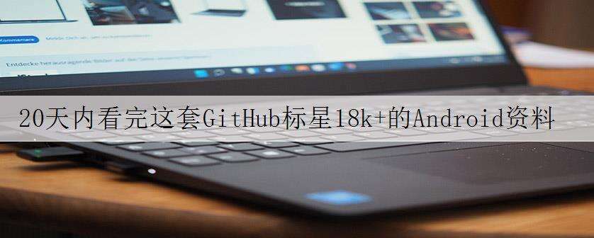 20天内看完这套GitHub标星18k+的Android资料,绝对干货
