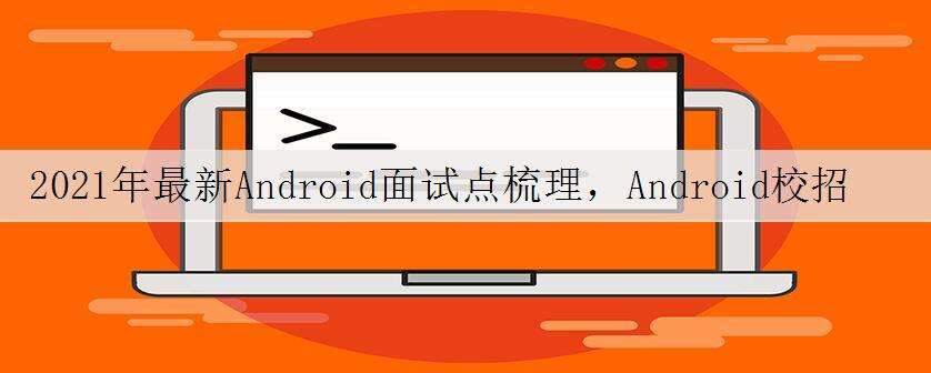 2021年最新Android面试点梳理,Android校招面试指南
