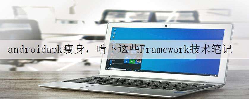 androidapk瘦身,啃下这些Framework技术笔记,手慢无