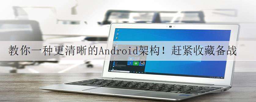 教你一种更清晰的Android架构!赶紧收藏备战金三银四!