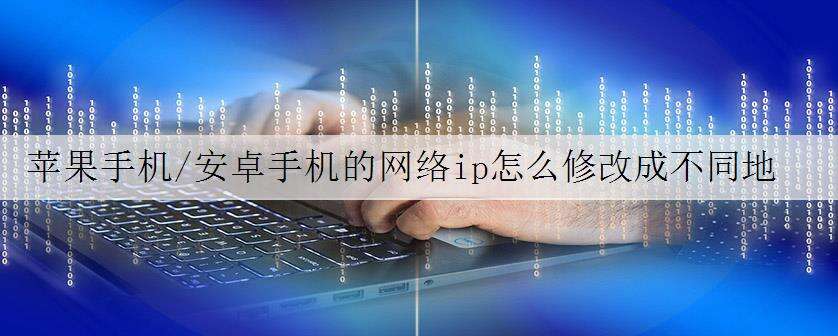 苹果手机/安卓手机的网络ip怎么修改成不同地区