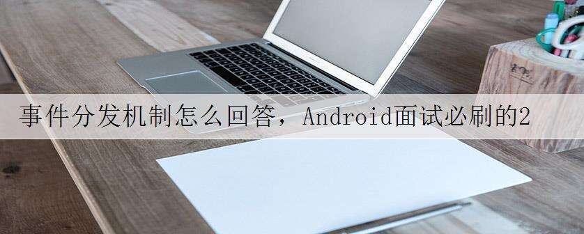 事件分发机制怎么回答,Android面试必刷的200道真题,深度好文
