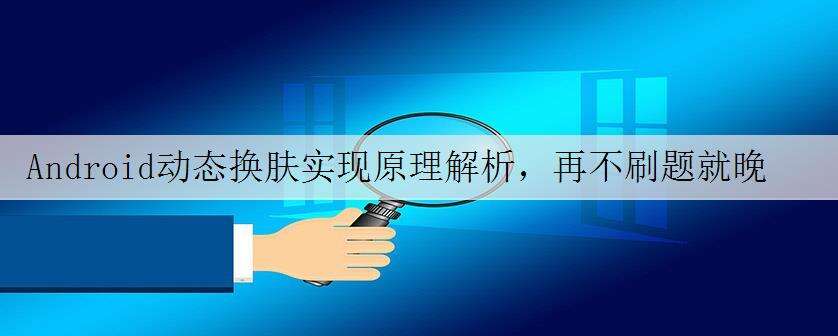 Android动态换肤实现原理解析,再不刷题就晚了!