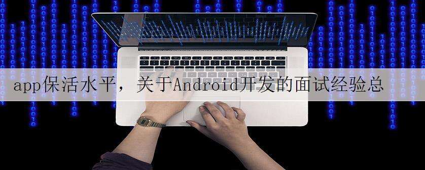 app保活水平,关于Android开发的面试经验总结,最强技术实现