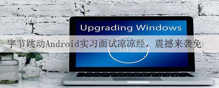 字节跳动Android实习面试凉凉经,震撼来袭免费下载!