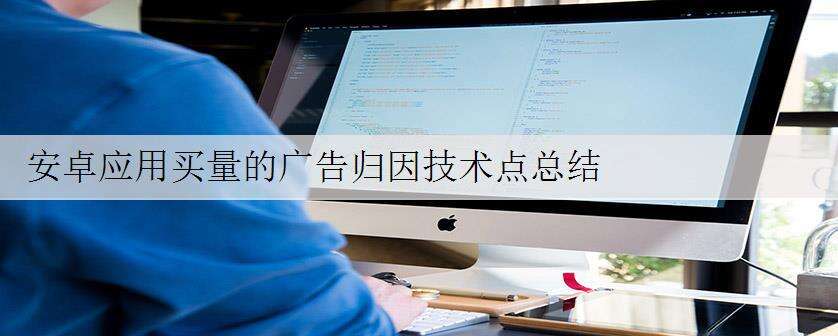 安卓应用买量的广告归因技术点总结