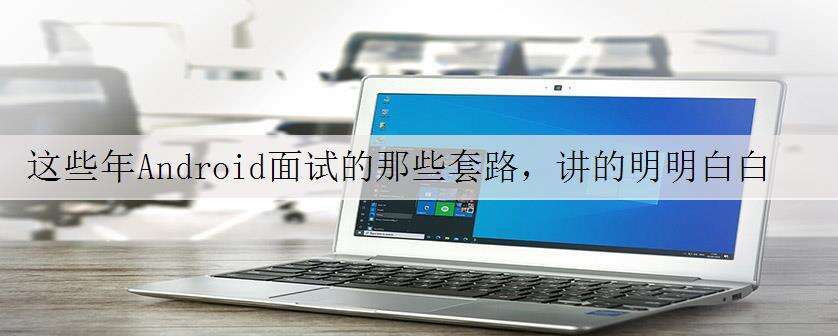 这些年Android面试的那些套路,讲的明明白白!
