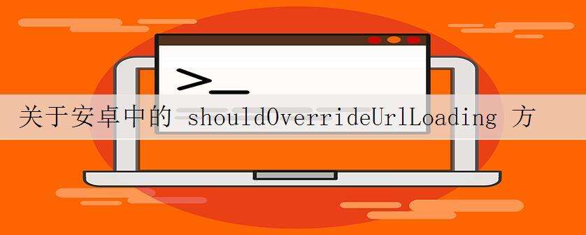 关于安卓中的 shouldOverrideUrlLoading 方法的问题