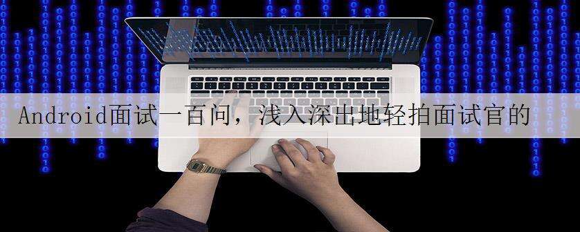 Android面试一百问,浅入深出地轻拍面试官的脸颊,敲一敲他的木鱼脑袋。(长文警告,建议收藏)