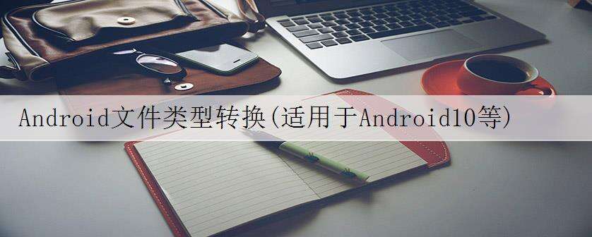 Android文件类型转换(适用于Android10等)