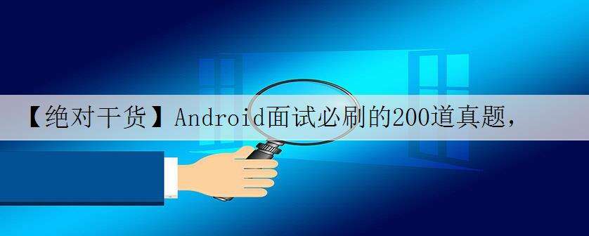 【绝对干货】Android面试必刷的200道真题,Android岗