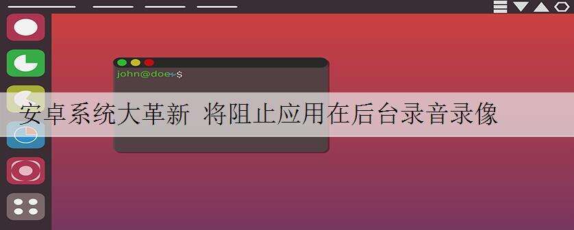 安卓系统大革新 将阻止应用在后台录音录像