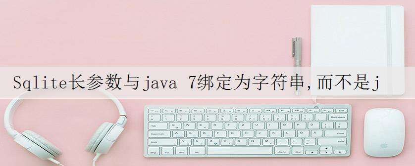 Sqlite长参数与java 7绑定为字符串,而不是java 6