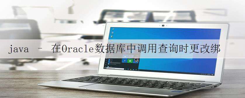 java – 在Oracle数据库中调用查询时更改绑定后的参数值