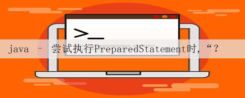 java – 尝试执行PreparedStatement时,“?”附近的MySQLSyntaxErrorException