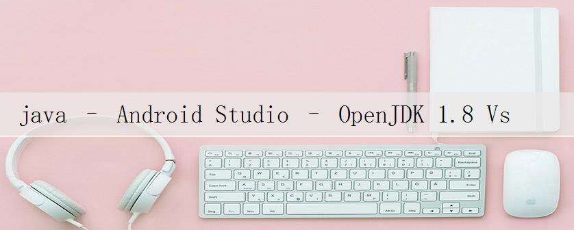 java – Android Studio – OpenJDK 1.8 Vs Oracle JDK