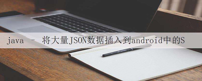 java – 将大量JSON数据插入到android中的SQLite DB中的方法是什么?