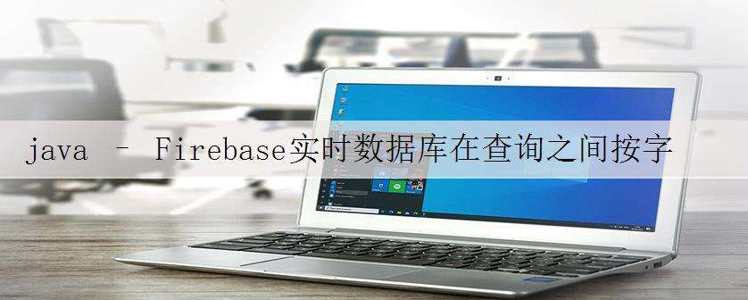 java – Firebase实时数据库在查询之间按字搜索?