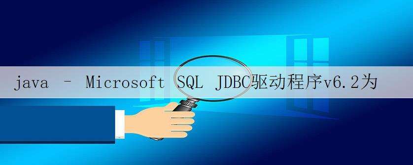 java – Microsoft SQL JDBC驱动程序v6.2为DATETIME字段返回不正确的SQL类型代码