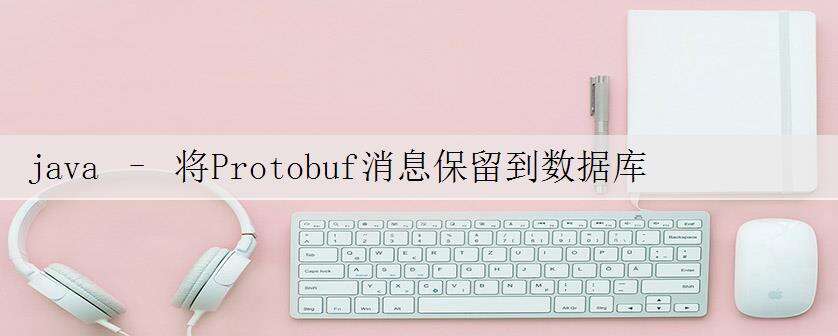 java – 将Protobuf消息保留到数据库