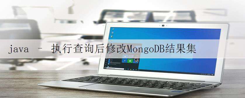 java – 执行查询后修改MongoDB结果集