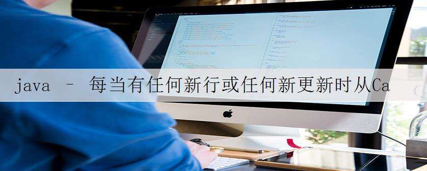 java – 每当有任何新行或任何新更新时从Cassandra数据库中拉出来?