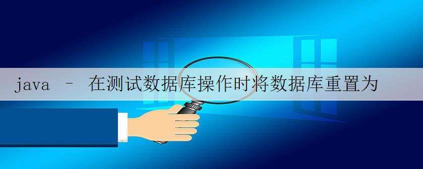 java – 在测试数据库操作时将数据库重置为已知状态的最佳方法是什么?