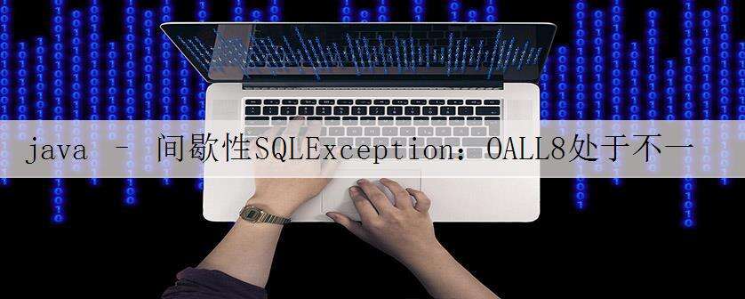 java – 间歇性SQLException:OALL8处于不一致状态