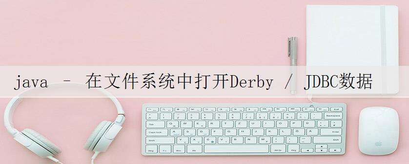 java – 在文件系统中打开Derby / JDBC数据库