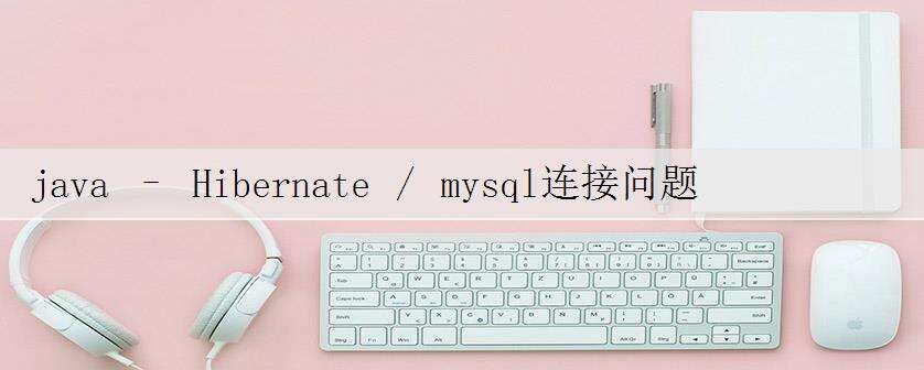 java – Hibernate / mysql连接问题