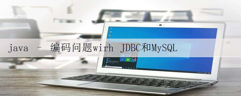 java – 编码问题wirh JDBC和MySQL