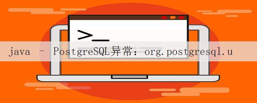 java – PostgreSQL异常:org.postgresql.util.PSQLException:发送到后端时发生I / O错误