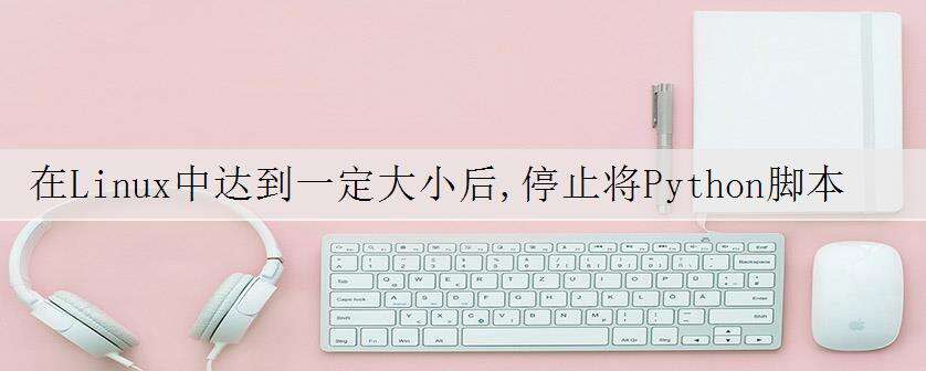 在Linux中达到一定大小后,停止将Python脚本写入文件