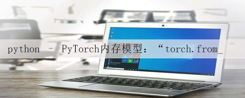 python – PyTorch内存模型:“torch.from_numpy()”vs“torch.Tensor()”