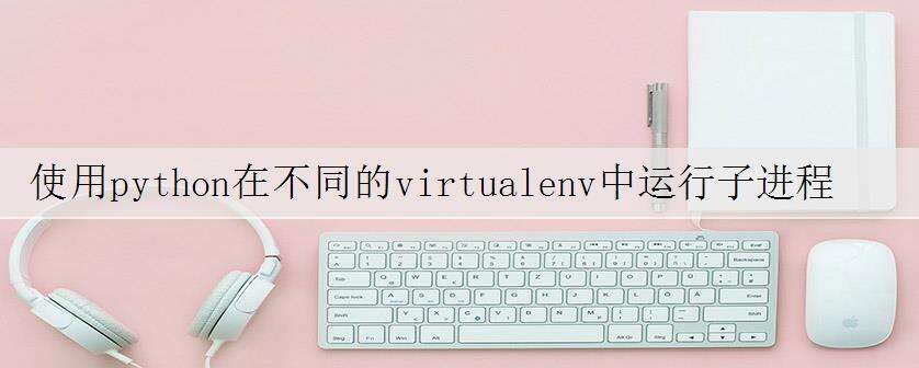 使用python在不同的virtualenv中运行子进程
