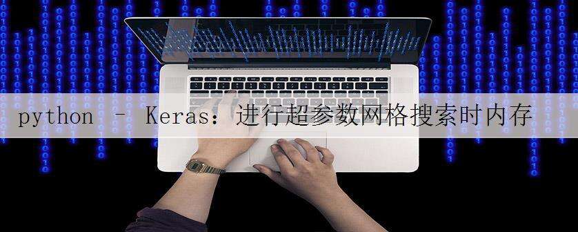 python – Keras:进行超参数网格搜索时内存不足