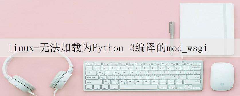 linux-无法加载为Python 3编译的mod_wsgi