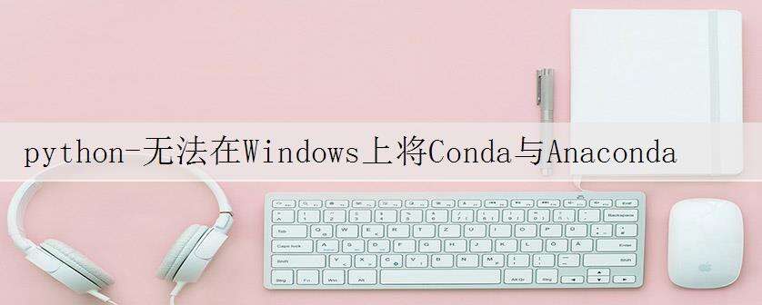 python-无法在Windows上将Conda与Anaconda 2018.2一起使用