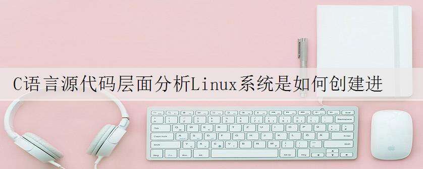 C语言源代码层面分析Linux系统是如何创建进程
