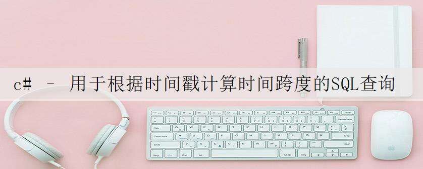 c# – 用于根据时间戳计算时间跨度的SQL查询