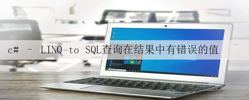 c# – LINQ to SQL查询在结果中有错误的值